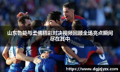 山东鲁能与柔佛精彩对决视频回顾全场亮点瞬间尽在其中