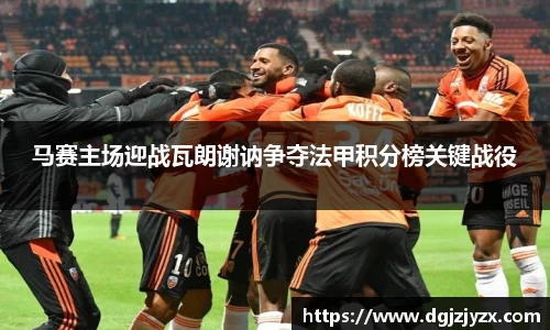 马赛主场迎战瓦朗谢讷争夺法甲积分榜关键战役